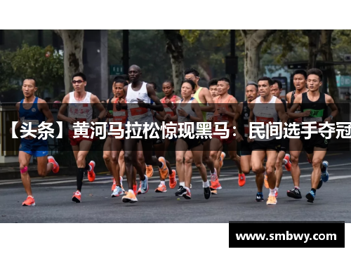 【头条】黄河马拉松惊现黑马：民间选手夺冠！