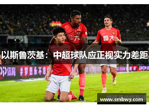 以斯鲁茨基：中超球队应正视实力差距