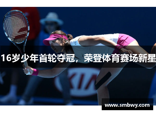 16岁少年首轮夺冠，荣登体育赛场新星